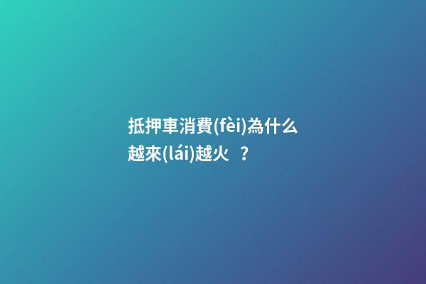 抵押車消費(fèi)為什么越來(lái)越火？